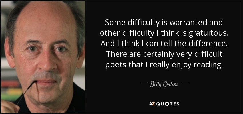 Some difficulty is warranted and other difficulty I think is gratuitous. And I think I can tell the difference. There are certainly very difficult poets that I really enjoy reading. - Billy Collins