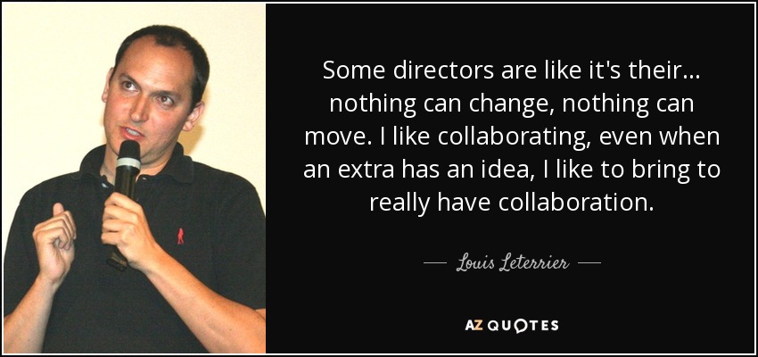 Some directors are like it's their... nothing can change, nothing can move. I like collaborating, even when an extra has an idea, I like to bring to really have collaboration. - Louis Leterrier