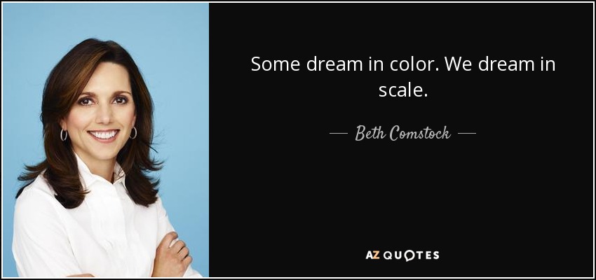 Some dream in color. We dream in scale. - Beth Comstock