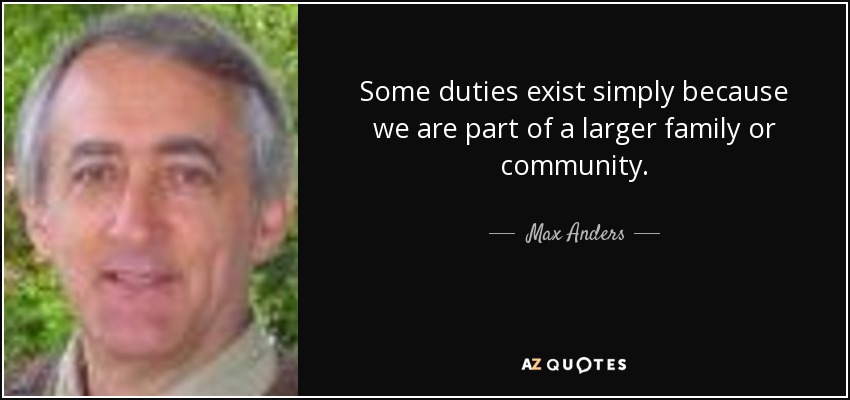 Some duties exist simply because we are part of a larger family or community. - Max Anders