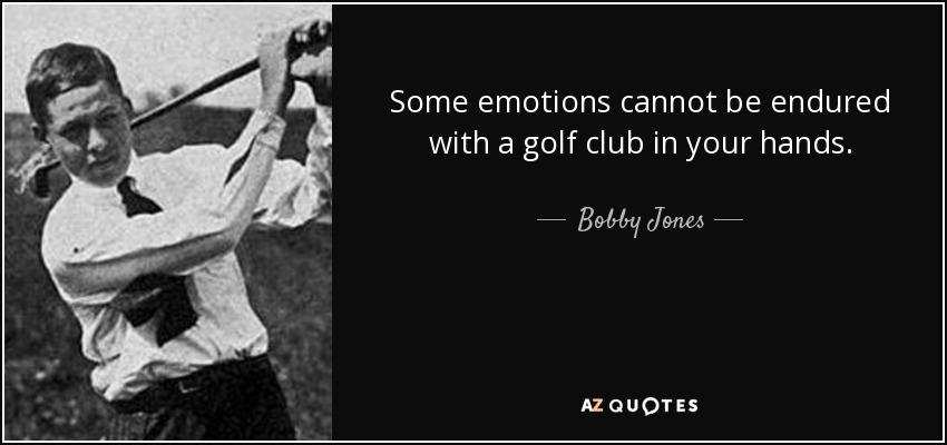 Some emotions cannot be endured with a golf club in your hands. - Bobby Jones