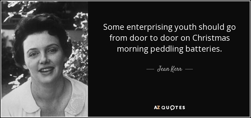 Some enterprising youth should go from door to door on Christmas morning peddling batteries. - Jean Kerr