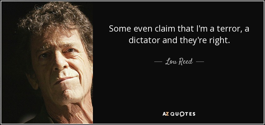 Some even claim that I'm a terror, a dictator and they're right. - Lou Reed