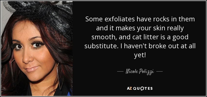 Some exfoliates have rocks in them and it makes your skin really smooth, and cat litter is a good substitute. I haven't broke out at all yet! - Nicole Polizzi