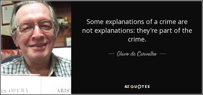 Some explanations of a crime are not explanations: they're part of the crime. - Olavo de Carvalho
