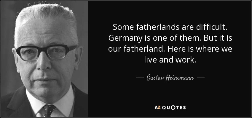 Some fatherlands are difficult. Germany is one of them. But it is our fatherland. Here is where we live and work. - Gustav Heinemann