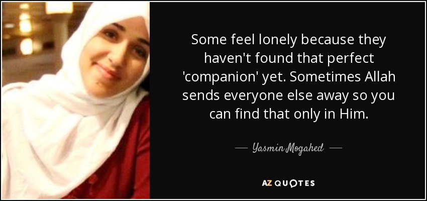Some feel lonely because they haven't found that perfect 'companion' yet. Sometimes Allah sends everyone else away so you can find that only in Him. - Yasmin Mogahed