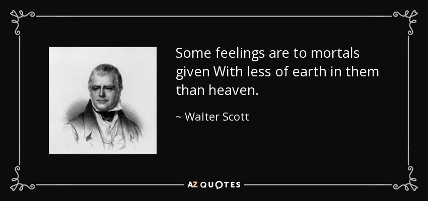 Some feelings are to mortals given With less of earth in them than heaven. - Walter Scott