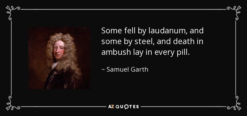 Some fell by laudanum, and some by steel, and death in ambush lay in every pill. - Samuel Garth