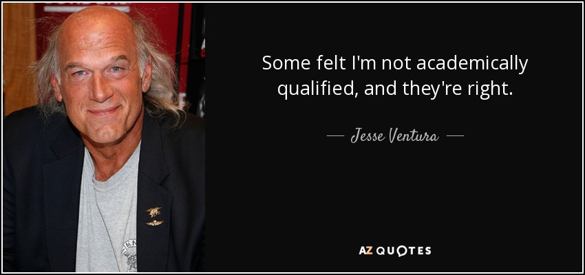 Some felt I'm not academically qualified, and they're right. - Jesse Ventura