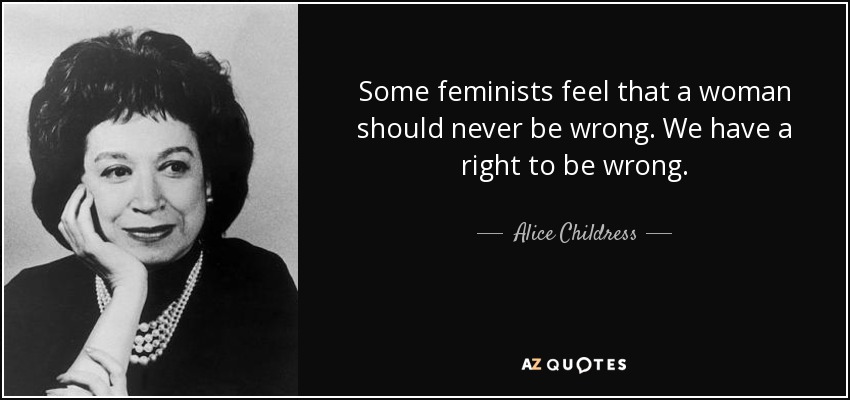 Some feminists feel that a woman should never be wrong. We have a right to be wrong. - Alice Childress