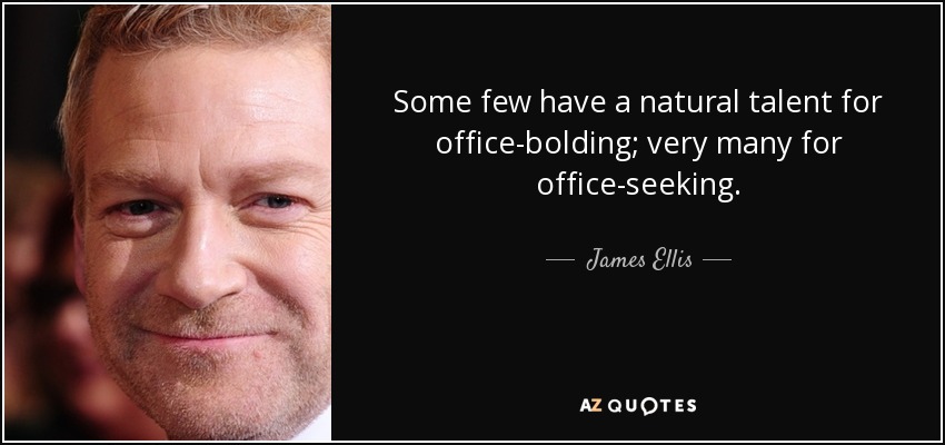 Some few have a natural talent for office-bolding; very many for office-seeking. - James Ellis