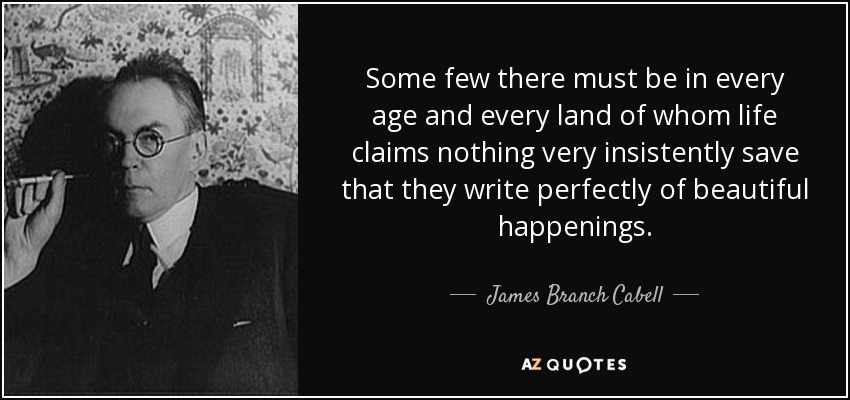Some few there must be in every age and every land of whom life claims nothing very insistently save that they write perfectly of beautiful happenings. - James Branch Cabell