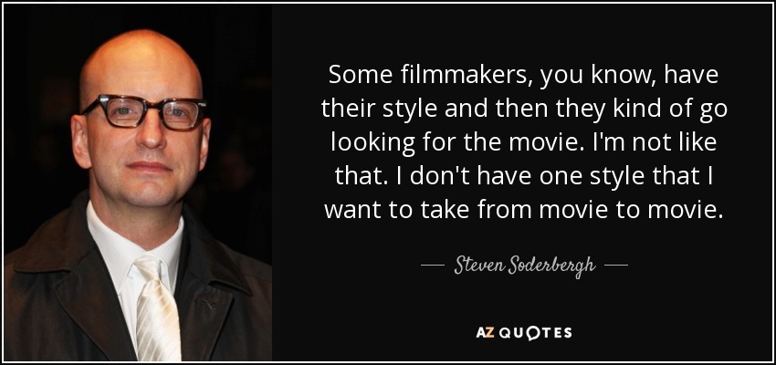 Some filmmakers, you know, have their style and then they kind of go looking for the movie. I'm not like that. I don't have one style that I want to take from movie to movie. - Steven Soderbergh