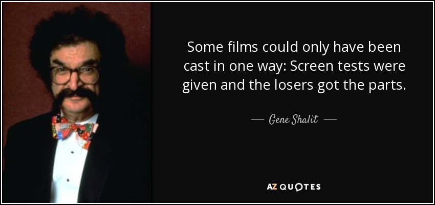 Some films could only have been cast in one way: Screen tests were given and the losers got the parts. - Gene Shalit
