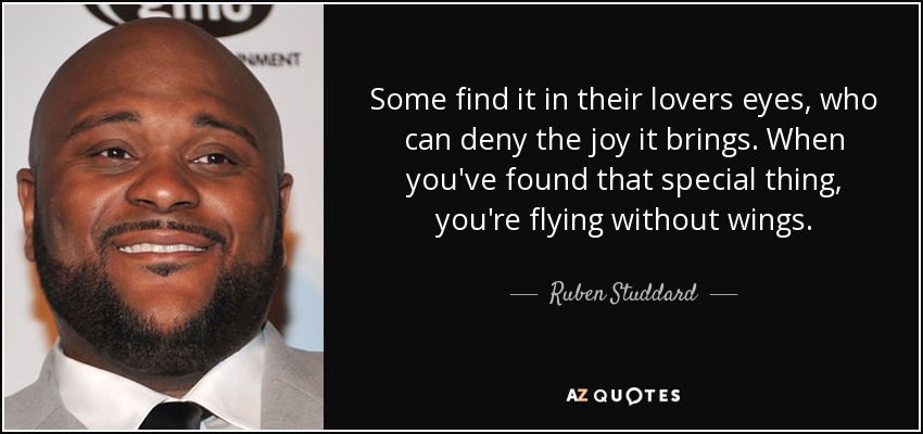 Some find it in their lovers eyes, who can deny the joy it brings. When you've found that special thing, you're flying without wings. - Ruben Studdard
