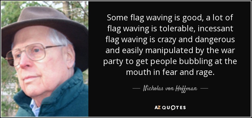 Some flag waving is good, a lot of flag waving is tolerable, incessant flag waving is crazy and dangerous and easily manipulated by the war party to get people bubbling at the mouth in fear and rage. - Nicholas von Hoffman