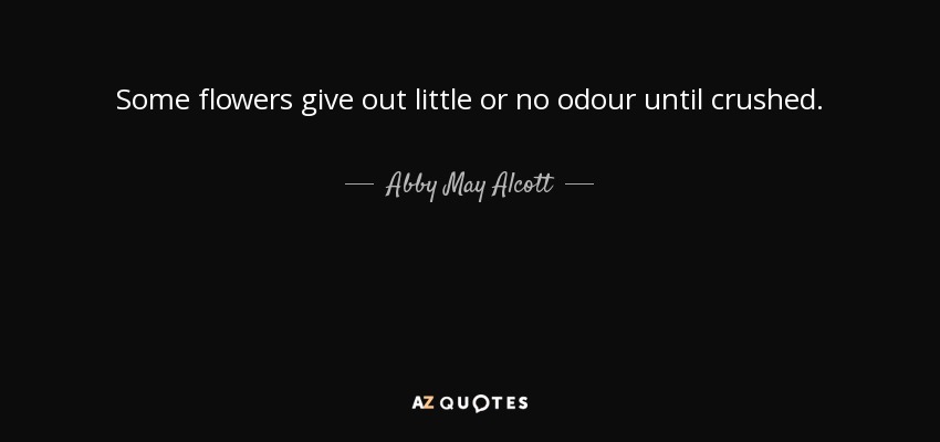 Some flowers give out little or no odour until crushed. - Abby May Alcott