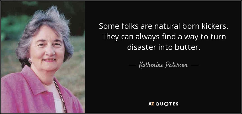 Some folks are natural born kickers. They can always find a way to turn disaster into butter. - Katherine Paterson