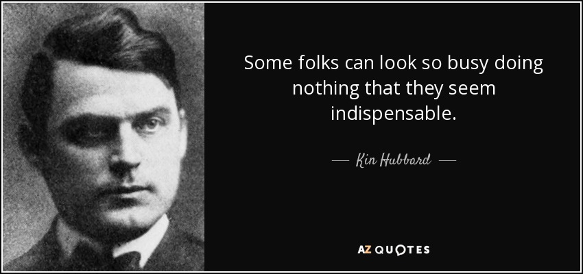 Some folks can look so busy doing nothing that they seem indispensable. - Kin Hubbard