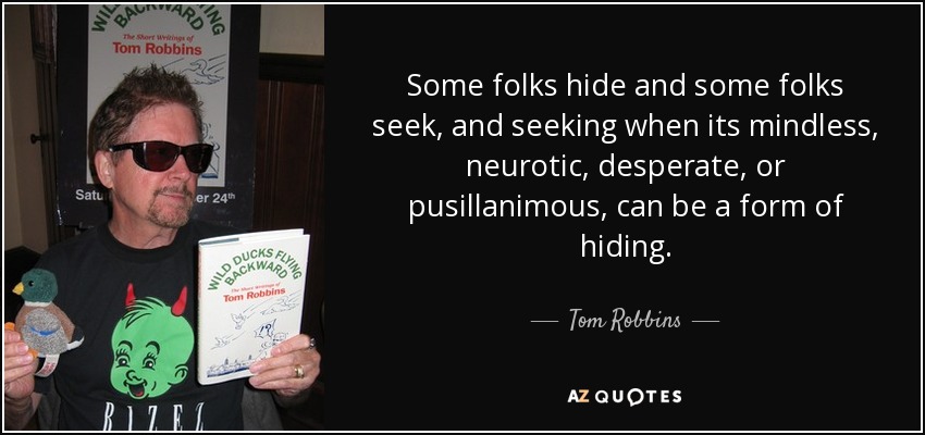 Some folks hide and some folks seek, and seeking when its mindless, neurotic, desperate, or pusillanimous, can be a form of hiding. - Tom Robbins