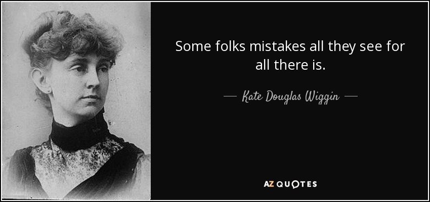 Some folks mistakes all they see for all there is. - Kate Douglas Wiggin