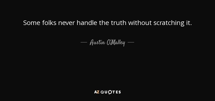 Some folks never handle the truth without scratching it. - Austin O'Malley