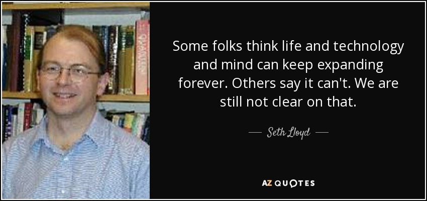 Some folks think life and technology and mind can keep expanding forever. Others say it can't. We are still not clear on that. - Seth Lloyd