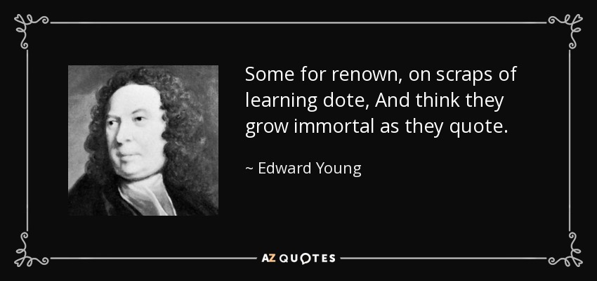 Some for renown, on scraps of learning dote, And think they grow immortal as they quote. - Edward Young