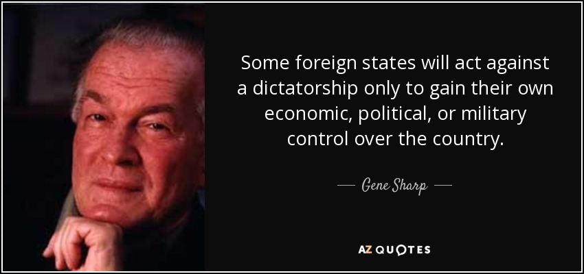 Some foreign states will act against a dictatorship only to gain their own economic, political, or military control over the country. - Gene Sharp