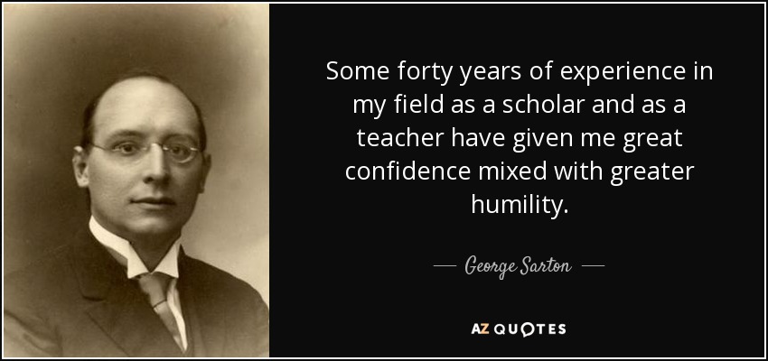 Some forty years of experience in my field as a scholar and as a teacher have given me great confidence mixed with greater humility. - George Sarton