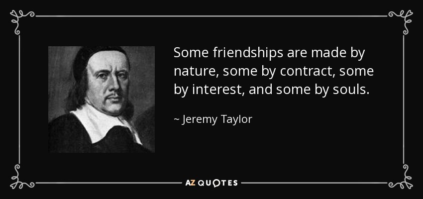 Some friendships are made by nature, some by contract, some by interest, and some by souls. - Jeremy Taylor