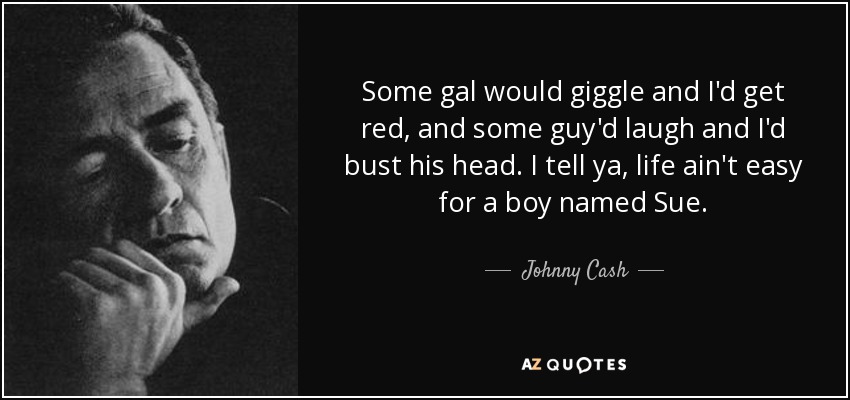 Some gal would giggle and I'd get red, and some guy'd laugh and I'd bust his head. I tell ya, life ain't easy for a boy named Sue. - Johnny Cash
