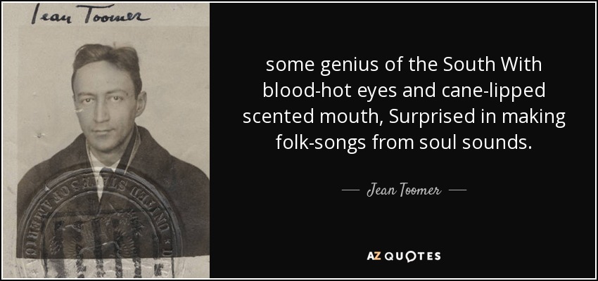 some genius of the South With blood-hot eyes and cane-lipped scented mouth, Surprised in making folk-songs from soul sounds. - Jean Toomer