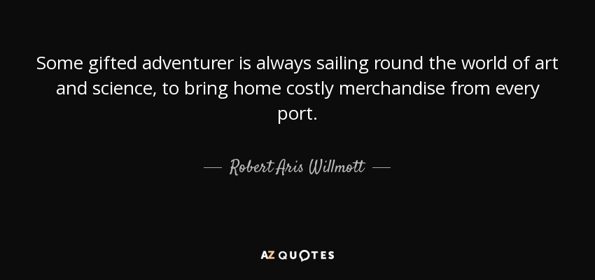 Some gifted adventurer is always sailing round the world of art and science, to bring home costly merchandise from every port. - Robert Aris Willmott