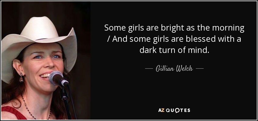 Some girls are bright as the morning / And some girls are blessed with a dark turn of mind. - Gillian Welch