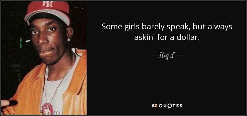 Some girls barely speak, but always askin' for a dollar. - Big L