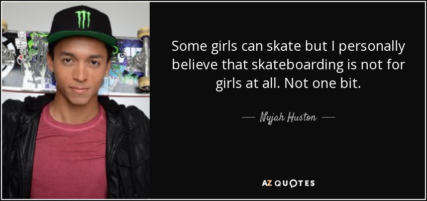 Some girls can skate but I personally believe that skateboarding is not for girls at all. Not one bit. - Nyjah Huston