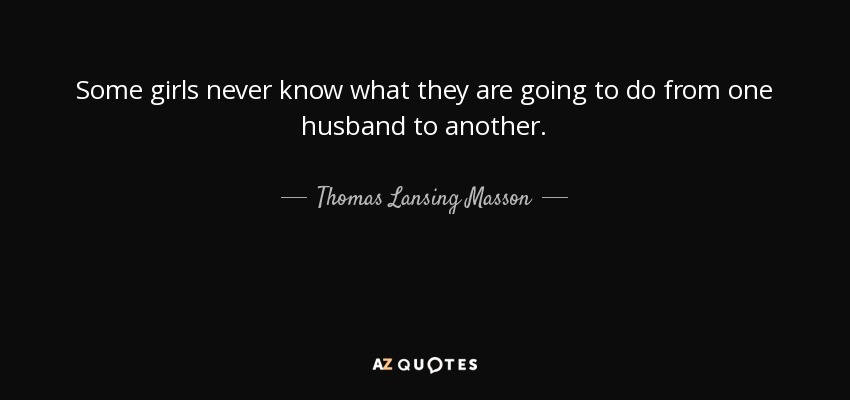 Some girls never know what they are going to do from one husband to another. - Thomas Lansing Masson