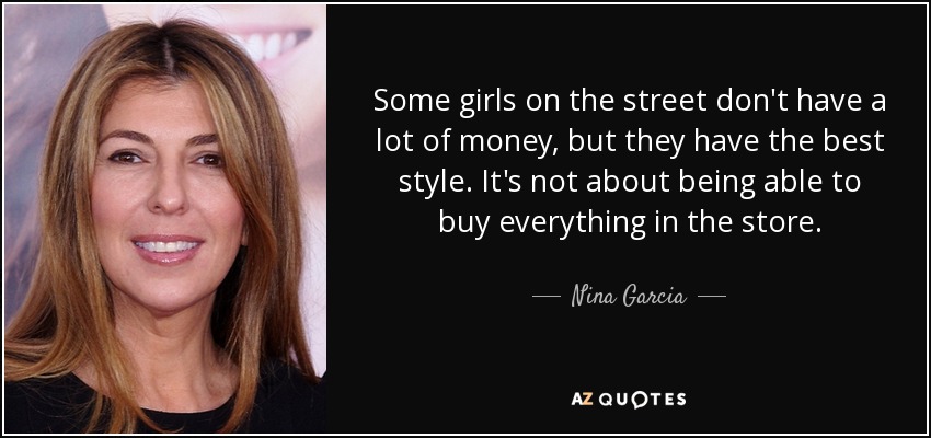 Some girls on the street don't have a lot of money, but they have the best style. It's not about being able to buy everything in the store. - Nina Garcia
