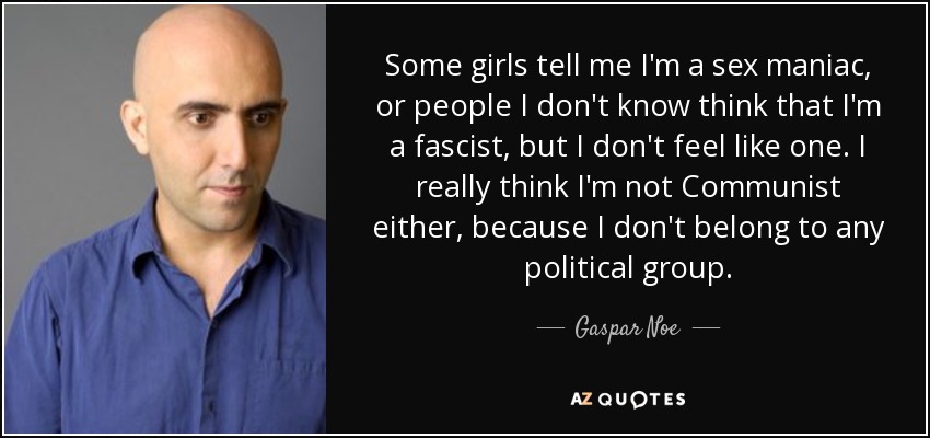 Some girls tell me I'm a sex maniac, or people I don't know think that I'm a fascist, but I don't feel like one. I really think I'm not Communist either, because I don't belong to any political group. - Gaspar Noe
