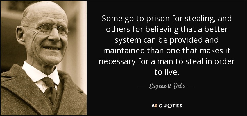 Some go to prison for stealing, and others for believing that a better system can be provided and maintained than one that makes it necessary for a man to steal in order to live. - Eugene V. Debs