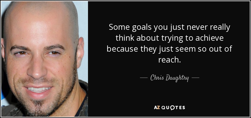 Some goals you just never really think about trying to achieve because they just seem so out of reach. - Chris Daughtry