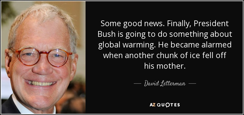 Some good news. Finally, President Bush is going to do something about global warming. He became alarmed when another chunk of ice fell off his mother. - David Letterman
