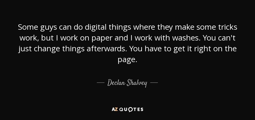 Some guys can do digital things where they make some tricks work, but I work on paper and I work with washes. You can't just change things afterwards. You have to get it right on the page. - Declan Shalvey