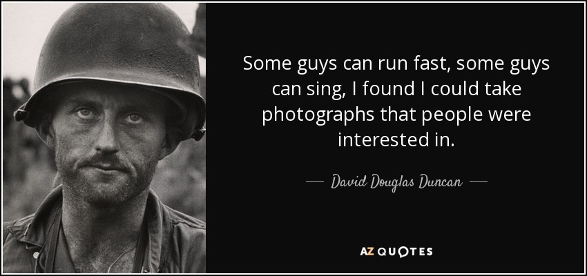 Some guys can run fast, some guys can sing, I found I could take photographs that people were interested in. - David Douglas Duncan