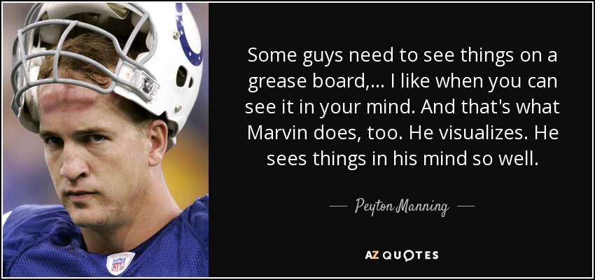Some guys need to see things on a grease board, ... I like when you can see it in your mind. And that's what Marvin does, too. He visualizes. He sees things in his mind so well. - Peyton Manning
