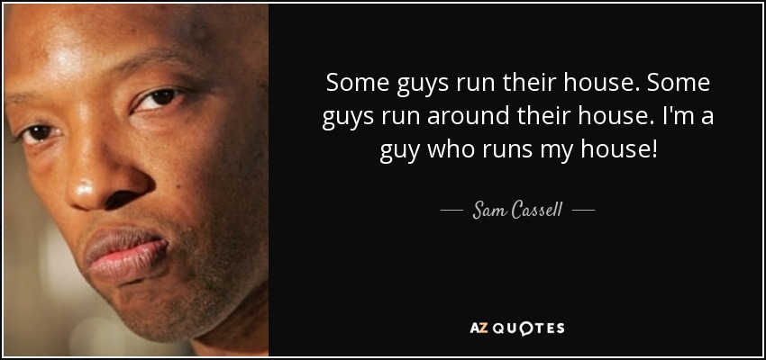 Some guys run their house. Some guys run around their house. I'm a guy who runs my house! - Sam Cassell