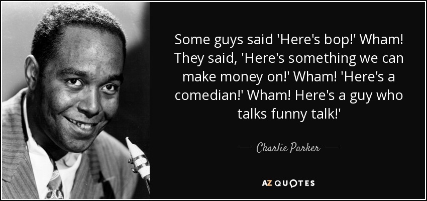 Some guys said 'Here's bop!' Wham! They said, 'Here's something we can make money on!' Wham! 'Here's a comedian!' Wham! Here's a guy who talks funny talk!' - Charlie Parker