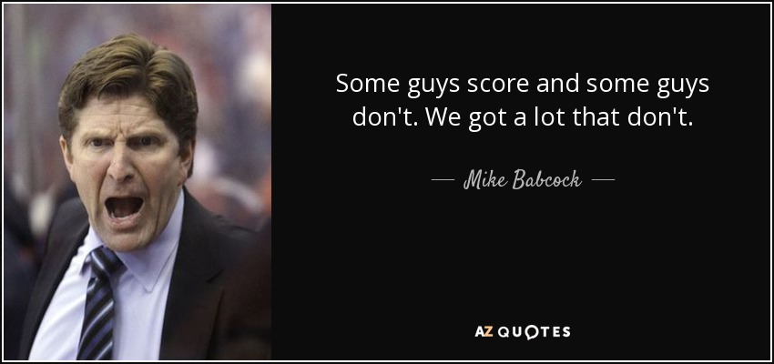 Some guys score and some guys don't. We got a lot that don't. - Mike Babcock